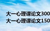 大一心理课论文3000字（2024年10月08日大一心理课论文1500字）