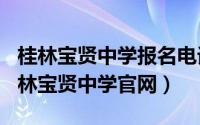 桂林宝贤中学报名电话（2024年10月08日桂林宝贤中学d88尊龙z6官网）