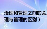 治理和管理之间的关系（2024年10月08日治理与管理的区别）