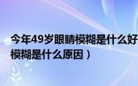 今年49岁眼睛模糊是什么好（2024年10月09日中年人眼睛模糊是什么原因）