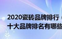 2020瓷砖品牌排行（2024年10月09日瓷砖十大品牌排名有哪些）