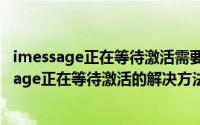 imessage正在等待激活需要多久（2024年10月09日imessage正在等待激活的解决方法）