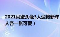 2021闺蜜头像3人迎接新年（2024年10月09日闺蜜头像三人各一张可爱）